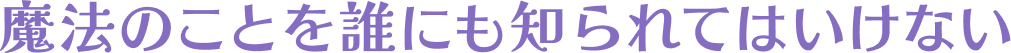 魔法のことを誰にも知られてはいけない