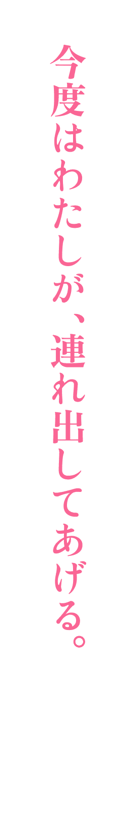 今度はわたしが、連れ出してあげる