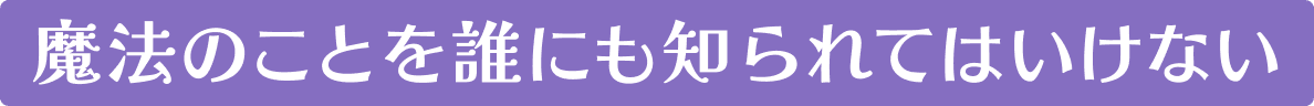 魔法のことを誰にも知られてはいけない